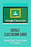Google Classroom Guide: How Can You Start To Use It: Educational Technology Masters (English Edition)