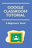 Google Classroom Tutorial: A Beginners' Book: Google Classroom Guide For Teachers (English Edition)